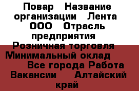 Повар › Название организации ­ Лента, ООО › Отрасль предприятия ­ Розничная торговля › Минимальный оклад ­ 18 000 - Все города Работа » Вакансии   . Алтайский край